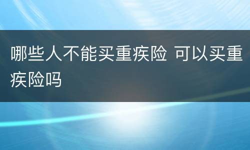 哪些人不能买重疾险 可以买重疾险吗