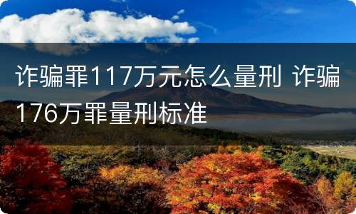 诈骗罪117万元怎么量刑 诈骗176万罪量刑标准