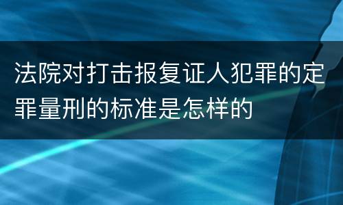法院对打击报复证人犯罪的定罪量刑的标准是怎样的