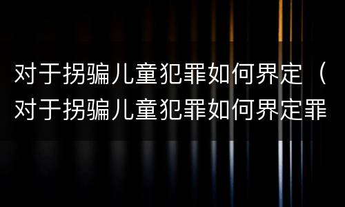 对于拐骗儿童犯罪如何界定（对于拐骗儿童犯罪如何界定罪名）