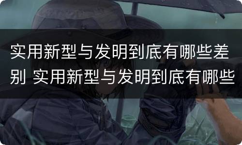 实用新型与发明到底有哪些差别 实用新型与发明到底有哪些差别呢