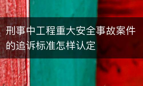 刑事中工程重大安全事故案件的追诉标准怎样认定