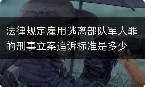 法律规定雇用逃离部队军人罪的刑事立案追诉标准是多少