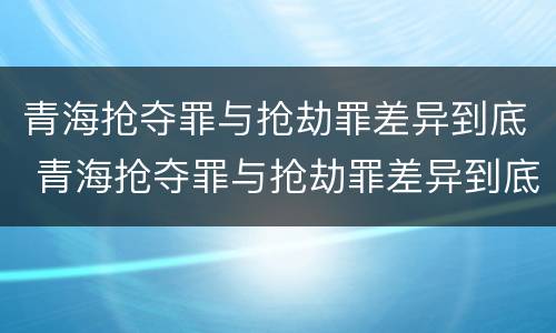 青海抢夺罪与抢劫罪差异到底 青海抢夺罪与抢劫罪差异到底有多大