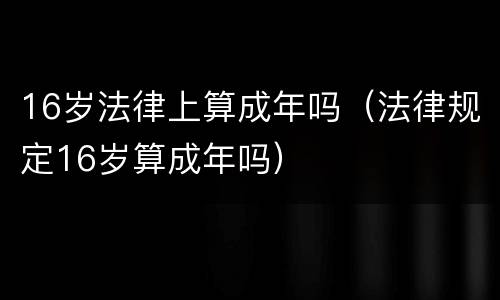 16岁法律上算成年吗（法律规定16岁算成年吗）