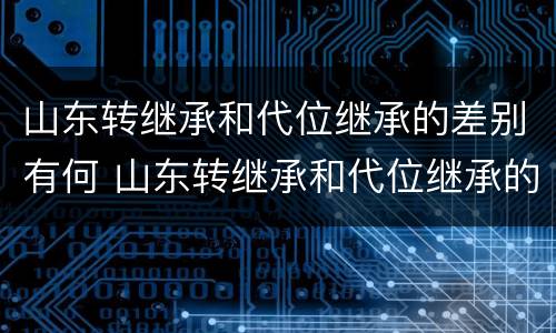 山东转继承和代位继承的差别有何 山东转继承和代位继承的差别有何不同