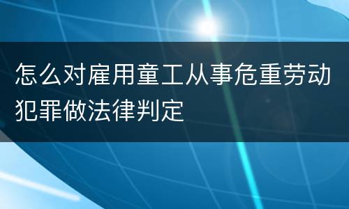 怎么对雇用童工从事危重劳动犯罪做法律判定