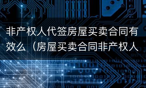 非产权人代签房屋买卖合同有效么（房屋买卖合同非产权人签字有效吗）