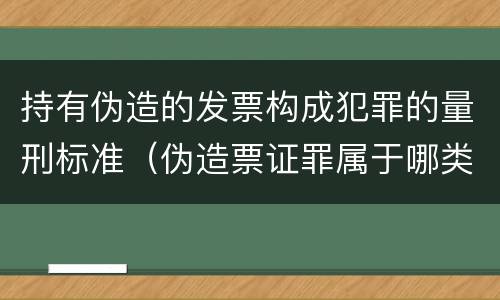 持有伪造的发票构成犯罪的量刑标准（伪造票证罪属于哪类罪）