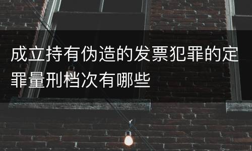 成立持有伪造的发票犯罪的定罪量刑档次有哪些