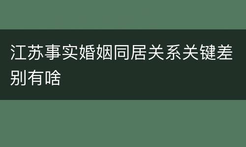 江苏事实婚姻同居关系关键差别有啥
