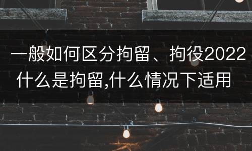 一般如何区分拘留、拘役2022 什么是拘留,什么情况下适用拘留