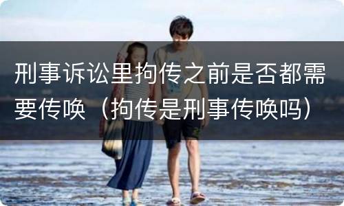 刑事诉讼里拘传之前是否都需要传唤（拘传是刑事传唤吗）