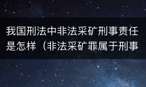 我国刑法中非法采矿刑事责任是怎样（非法采矿罪属于刑事案件吗）
