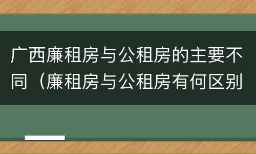 广西廉租房与公租房的主要不同（廉租房与公租房有何区别）