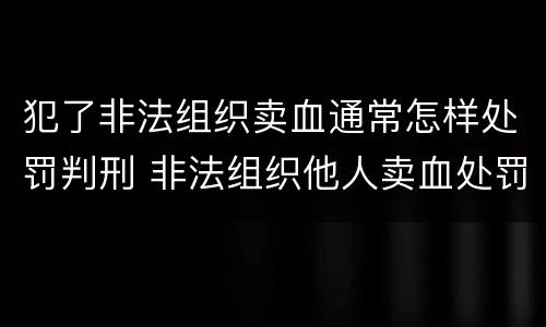 犯了非法组织卖血通常怎样处罚判刑 非法组织他人卖血处罚