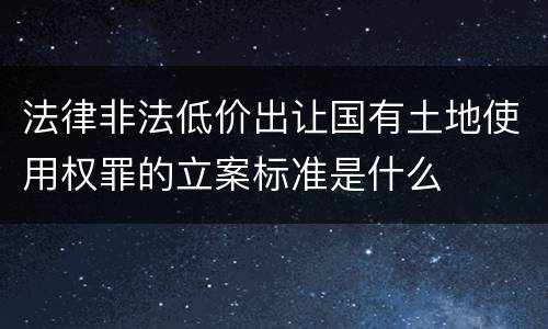 法律非法低价出让国有土地使用权罪的立案标准是什么