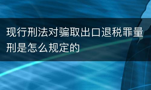 现行刑法对骗取出口退税罪量刑是怎么规定的