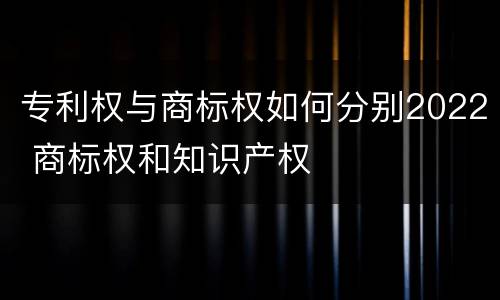 专利权与商标权如何分别2022 商标权和知识产权