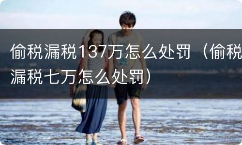 偷税漏税137万怎么处罚（偷税漏税七万怎么处罚）