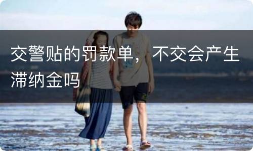 交警贴的罚款单，不交会产生滞纳金吗