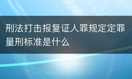 刑法打击报复证人罪规定定罪量刑标准是什么