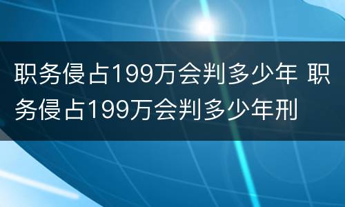 职务侵占199万会判多少年 职务侵占199万会判多少年刑