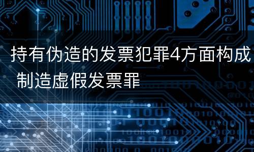 持有伪造的发票犯罪4方面构成 制造虚假发票罪