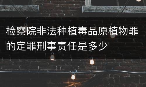 检察院非法种植毒品原植物罪的定罪刑事责任是多少