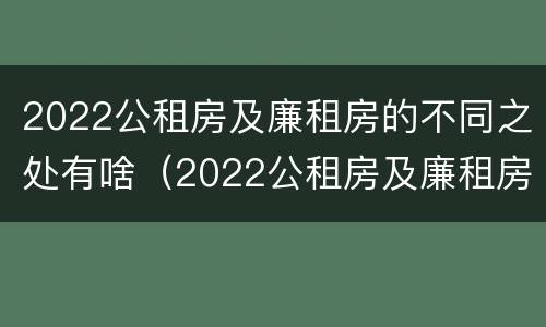 2022公租房及廉租房的不同之处有啥（2022公租房及廉租房的不同之处有啥区别）