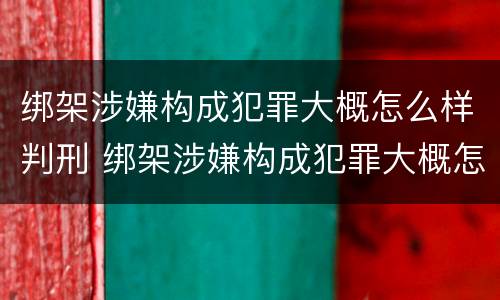 绑架涉嫌构成犯罪大概怎么样判刑 绑架涉嫌构成犯罪大概怎么样判刑多久