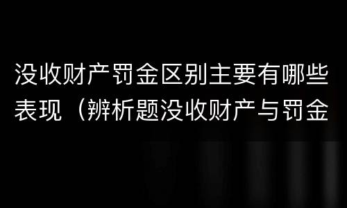 没收财产罚金区别主要有哪些表现（辨析题没收财产与罚金）