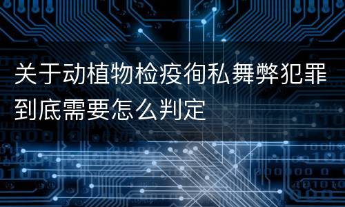 关于动植物检疫徇私舞弊犯罪到底需要怎么判定