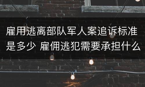 雇用逃离部队军人案追诉标准是多少 雇佣逃犯需要承担什么责任