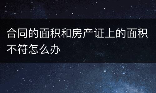 合同的面积和房产证上的面积不符怎么办