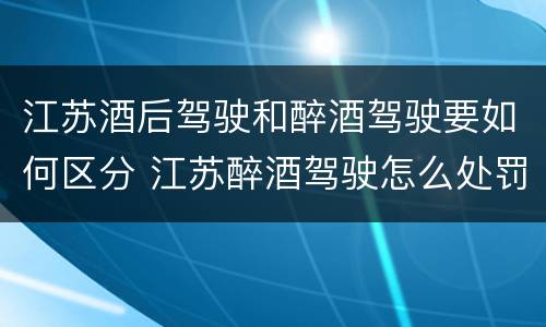 江苏酒后驾驶和醉酒驾驶要如何区分 江苏醉酒驾驶怎么处罚