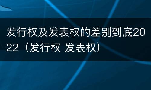 发行权及发表权的差别到底2022（发行权 发表权）