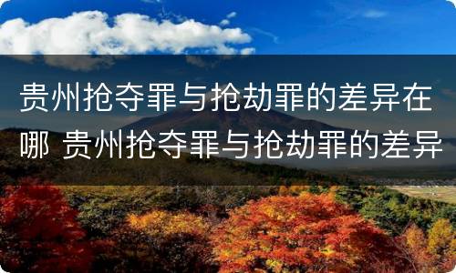 贵州抢夺罪与抢劫罪的差异在哪 贵州抢夺罪与抢劫罪的差异在哪里
