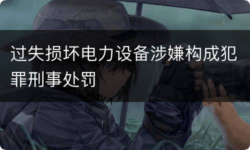 过失损坏电力设备涉嫌构成犯罪刑事处罚