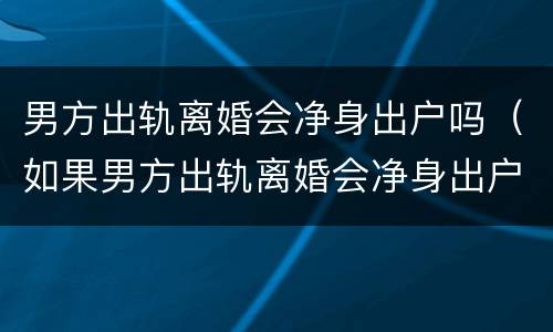 男方出轨离婚会净身出户吗（如果男方出轨离婚会净身出户吗）