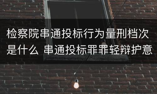 检察院串通投标行为量刑档次是什么 串通投标罪罪轻辩护意见