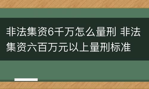 非法集资6千万怎么量刑 非法集资六百万元以上量刑标准