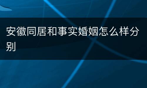 安徽同居和事实婚姻怎么样分别