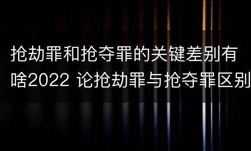 抢劫罪和抢夺罪的关键差别有啥2022 论抢劫罪与抢夺罪区别