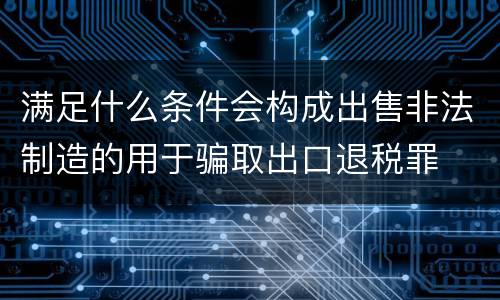 满足什么条件会构成出售非法制造的用于骗取出口退税罪