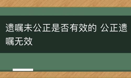 遗嘱未公正是否有效的 公正遗嘱无效