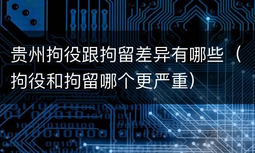 贵州拘役跟拘留差异有哪些（拘役和拘留哪个更严重）