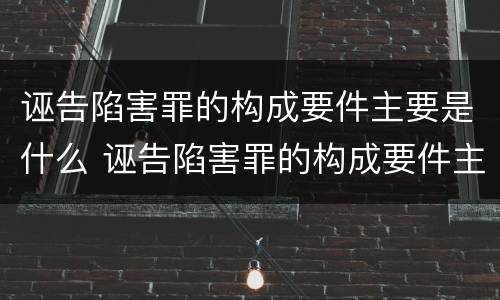 诬告陷害罪的构成要件主要是什么 诬告陷害罪的构成要件主要是什么意思