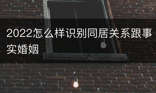 2022怎么样识别同居关系跟事实婚姻