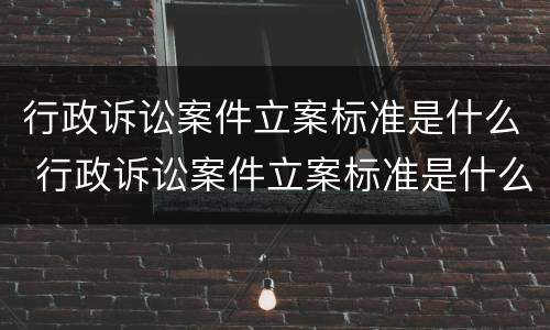 行政诉讼案件立案标准是什么 行政诉讼案件立案标准是什么规定